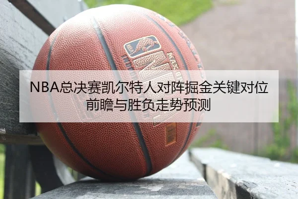 NBA总决赛凯尔特人对阵掘金关键对位前瞻与胜负走势预测
