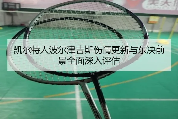 凯尔特人波尔津吉斯伤情更新与东决前景全面深入评估