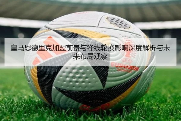 皇马恩德里克加盟前景与锋线轮换影响深度解析与未来布局观察