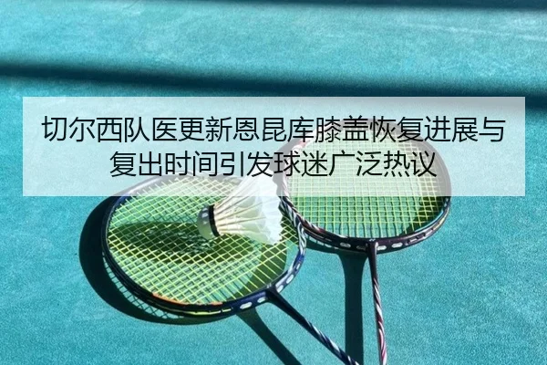 切尔西队医更新恩昆库膝盖恢复进展与复出时间引发球迷广泛热议