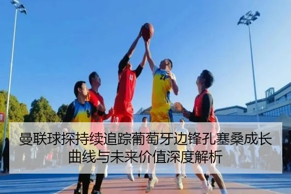 曼联球探持续追踪葡萄牙边锋孔塞桑成长曲线与未来价值深度解析